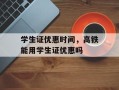 学生证优惠时间，高铁能用学生证优惠吗