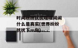 时间纷纷扰扰喧喧闹闹什么是真实(世界纷纷扰扰下一句)
