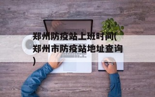 郑州防疫站上班时间(郑州市防疫站地址查询)