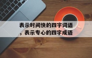 表示时间快的四字词语，表示专心的四字成语