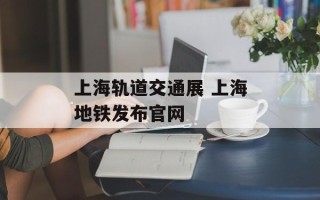 上海轨道交通展 上海地铁发布官网