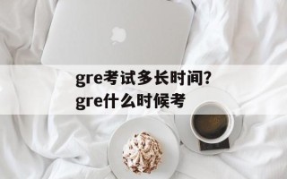 gre考试多长时间？gre什么时候考