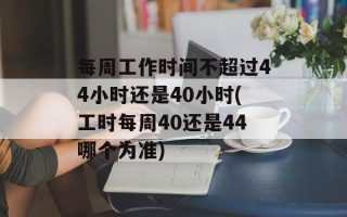 每周工作时间不超过44小时还是40小时(工时每周40还是44哪个为准)
