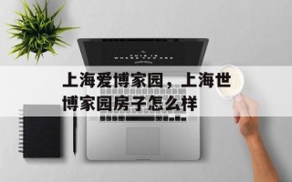 上海爱博家园，上海世博家园房子怎么样