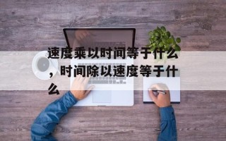 速度乘以时间等于什么，时间除以速度等于什么