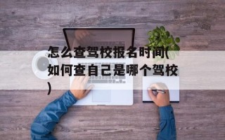 怎么查驾校报名时间(如何查自己是哪个驾校)