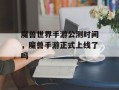魔兽世界手游公测时间，魔兽手游正式上线了吗