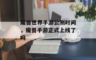 魔兽世界手游公测时间，魔兽手游正式上线了吗