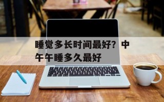 睡觉多长时间最好？中午午睡多久最好