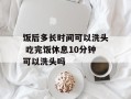 饭后多长时间可以洗头 吃完饭休息10分钟可以洗头吗