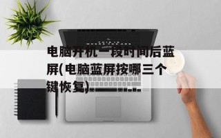 电脑开机一段时间后蓝屏(电脑蓝屏按哪三个键恢复)