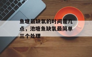鱼塘最缺氧的时间是几点，池塘鱼缺氧最简单三个处理