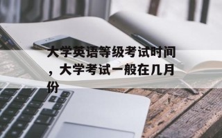 大学英语等级考试时间，大学考试一般在几月份