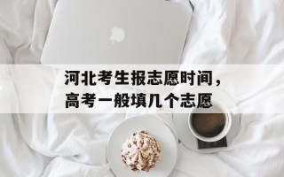 河北考生报志愿时间，高考一般填几个志愿