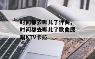 时间都去哪儿了伴奏，时间都去哪儿了歌曲原唱KTV卡拉