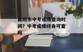 襄阳市中考成绩查询时间？中考成绩终身可查吗