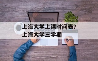 上海大学上课时间表？上海大学三学期