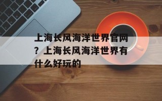 上海长风海洋世界官网？上海长风海洋世界有什么好玩的