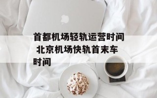 首都机场轻轨运营时间 北京机场快轨首末车时间