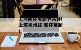 上海国际电影节奖杯(上海福州路 奖杯定制)