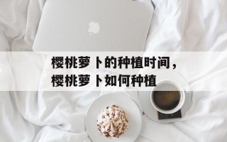 樱桃萝卜的种植时间，樱桃萝卜如何种植
