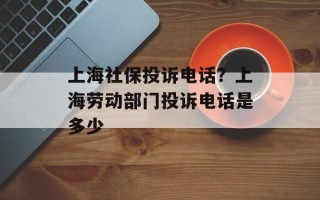 上海社保投诉电话？上海劳动部门投诉电话是多少