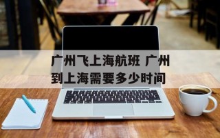 广州飞上海航班 广州到上海需要多少时间