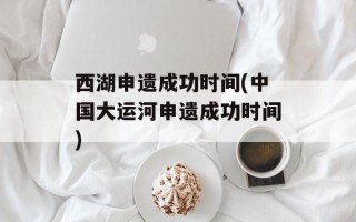 西湖申遗成功时间(中国大运河申遗成功时间)