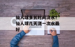 仙人球多长时间浇水？仙人球几天浇一次水最好