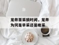 龙井茶采摘时间，龙井为何是早采还是晚采