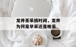 龙井茶采摘时间，龙井为何是早采还是晚采