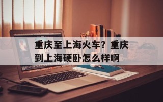 重庆至上海火车？重庆到上海硬卧怎么样啊