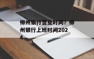 柳州银行营业时间？柳州银行上班时间2024