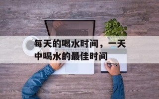 每天的喝水时间，一天中喝水的最佳时间