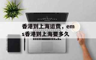 香港到上海运费，ems香港到上海要多久