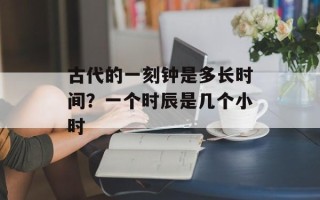 古代的一刻钟是多长时间？一个时辰是几个小时