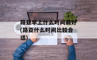 路亚早上什么时间最好(路亚什么时间比较合适)