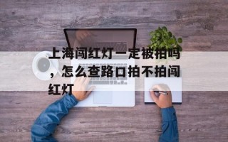上海闯红灯一定被拍吗，怎么查路口拍不拍闯红灯