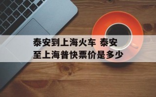 泰安到上海火车 泰安至上海普快票价是多少