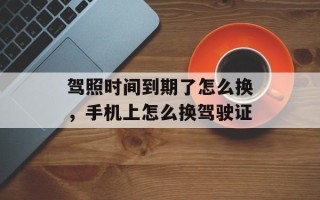 驾照时间到期了怎么换，手机上怎么换驾驶证