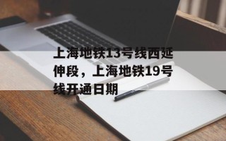 上海地铁13号线西延伸段，上海地铁19号线开通日期