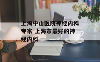 上海中山医院神经内科专家 上海市最好的神经内科