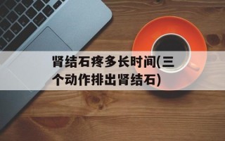 肾结石疼多长时间(三个动作排出肾结石)