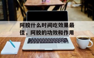 阿胶什么时间吃效果最佳，阿胶的功效和作用