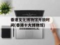香港文化博物馆开放时间(香港十大博物馆)