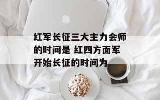 红军长征三大主力会师的时间是 红四方面军开始长征的时间为