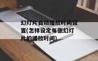 幻灯片自动播放时间设置(怎样设定每张幻灯片的播放时间)