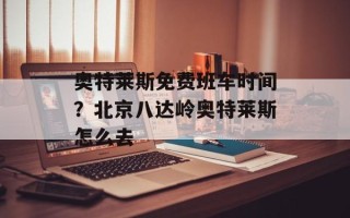 奥特莱斯免费班车时间？北京八达岭奥特莱斯怎么去