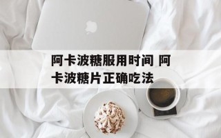 阿卡波糖服用时间 阿卡波糖片正确吃法