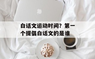 白话文运动时间？第一个提倡白话文的是谁